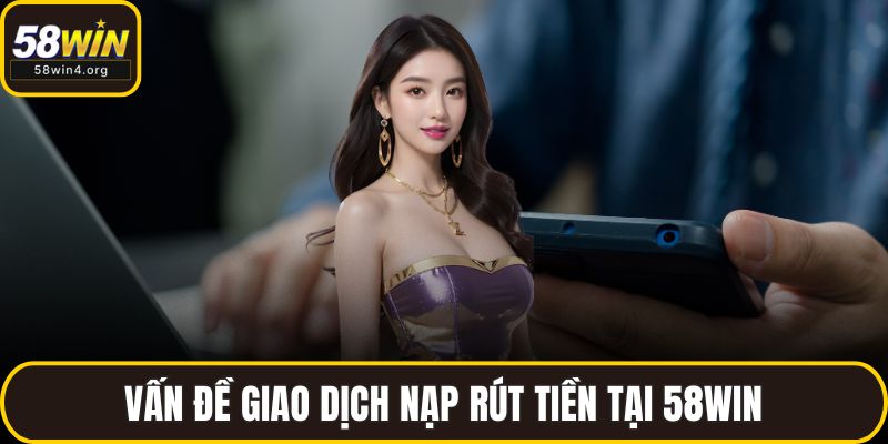 Vấn đề giao dịch nạp rút tiền tại 58WIN